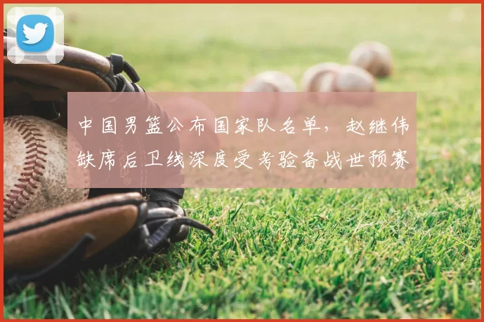 中国男篮公布国家队名单，赵继伟缺席后卫线深度受考验备战世预赛