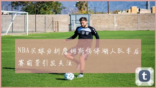 NBA买球分析詹姆斯伤停湖人队季后赛前景引发关注